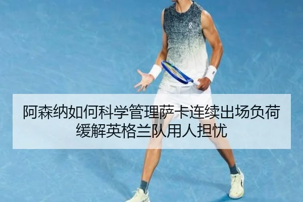 阿森纳如何科学管理萨卡连续出场负荷缓解英格兰队用人担忧