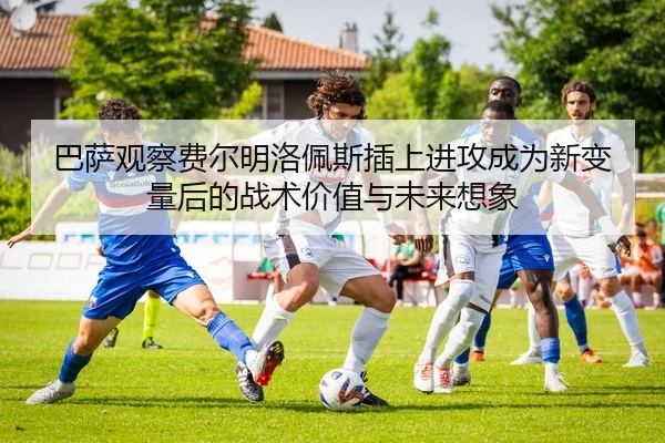 巴萨观察费尔明洛佩斯插上进攻成为新变量后的战术价值与未来想象
