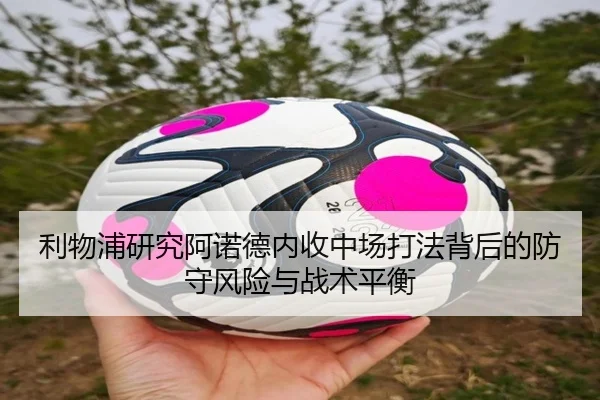 利物浦研究阿诺德内收中场打法背后的防守风险与战术平衡